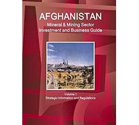 Afghanistan Mineral & Mining Sector Investment And Business Guide Volume 1 Strategic Information And Regulations