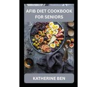 AFIB DIET COOKBOOK FOR SENIORS: Easy Heart Healthy Recipes and Meal Plans to Support Seniors Living with AFib