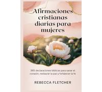 Afirmaciones cristianas diarias para mujeres: 365 declaraciones bíblicas para sanar el corazón, restaurar la paz y fortalecer la fe
