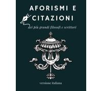 Aforismi e Citazioni dei più Grandi Filosofi e Scrittori: Raccolta di 100+ Citazioni Famose; Libro che Raccoglie Tutte le Frasi più Significative Riguardo alla Vita, Amore, Amicizia e Molto Altro