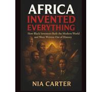 AFRICA INVENTED EVERYTHING: How Black Inventors Built the Modern World and Were Written Out of History