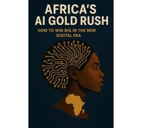 Africa’s AI Gold Rush: How to Win Big in the New Digital Era: Unlocking Africa’s Future: How AI Can Empower, Innovate, and Create Wealth for a New Generation
