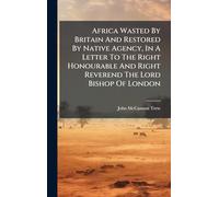Africa Wasted By Britain And Restored By Native Agency, In A Letter To The Right Honourable And Right Reverend The Lord Bishop Of London