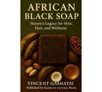 AFRICAN BLACK SOAP: Nature’s Legacy for Skin, Hair, and Wellness: Honoring Africa’s Ancient Wisdom for Modern Natural Beauty