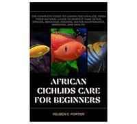 African Cichlids Care for Beginners: The Complete Guide to Caring For Cichlids, From Their Natural Lakes to Perfect Tank Setup, Species, Behavior, Feeding, Water Maintenance, Breeding, and Heath