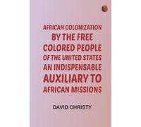 African Colonization by the Free Colored People of the United States an Indispensable Auxiliary to African Missions