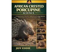 AFRICAN CRESTED PORCUPINE SCIENCE: A Comprehensive Scientific Exploration of Ecology, Behavior, Conservation, and Human Interactions of the African Crested Porcupine