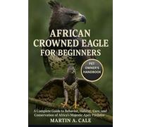 AFRICAN CROWNED EAGLE FOR BEGINNERS: A Complete Guide to Behavior, Habitat, Care, and Conservation of Africa’s Majestic Apex Predator.