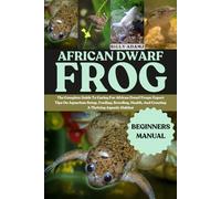 AFRICAN DWARF FROG: The Complete Guide To Caring For African Dwarf Frogs: Expert Tips On Aquarium Setup, Feeding, Breeding, Health, And Creating A Thriving Aquatic Habitat