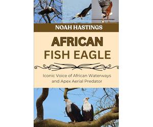 AFRICAN FISH EAGLE: Iconic Voice of African Waterways and Apex Aerial Predator
