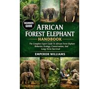 AFRICAN FOREST ELEPHANT HANDBOOK: The Complete Expert Guide To African Forest Elephant Behavior, Ecology, Conservation, And Long-Term Survival