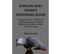 AFRICAN GREY PARROT GROOMING GUIDE: Essential Care for a Vibrant and Healthy Companion, Healthy Habits for Your African Grey’s Radiant Plumage