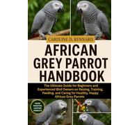 AFRICAN GREY PARROT HANDBOOK: The Ultimate Guide for Beginners and Experienced Bird Owners on Raising, Training, Feeding, and Caring for Healthy, Happy African Grey Parrots