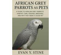 AFRICAN GREY PARROTS AS PETS A GUIDE TO AFRICAN GREY PARROTS HABITAT, CARE, FEEDING, BREEDING, AND WHY THEY MAKE A GOOD PET