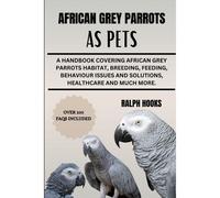 African Grey Parrots As Pets: A Handbook Covering African Grey Parrots Habitat, Breeding, Feeding, Behaviour Issues And Solutions, Healthcare And Much More.