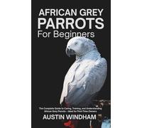 African Grey Parrots for Beginners: The Complete Guide to Caring, Training, and Understanding African Grey Parrots - Ideal for First-Time Owners