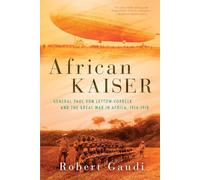 African Kaiser: General Paul von Lettow-Vorbeck and the Great War in Africa, 1914-1918