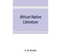 African Native Literature, Or Proverbs, Tales, Fables, & Historical Fragments In The Kanuri Or Bornu Language. To Which Are Added A Translation Of The Above And A Kanuri-English Vocabulary