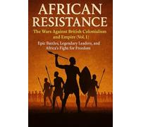 African Resistance: The Wars Against British Colonialism and Empire (Vol. 1): African History of the Zulu, Asante, Kenya, Cape Town, Ashanti, Basotho, ... Leaders Who Fought the British Empire