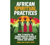 African Spiritual Practices: How to Unlock the Transformational Power of Orishas, Yoruba, Santeria, Voodoo, and Hoodoo