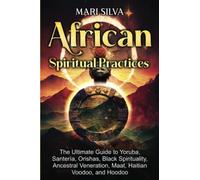 African Spiritual Practices: The Ultimate Guide to Yoruba, Santería, Orishas, Black Spirituality, Ancestral Veneration, Maat, Haitian Voodoo, and Hoodoo