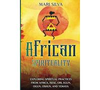 African Spirituality: Exploring Spiritual Practices from Africa, Isese, Ori, Egun, Ogun, Oshun, and Yemaya