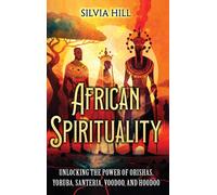African Spirituality: Unlocking The Power Of Orishas, Yoruba, Santeria, Voodoo, And Hoodoo