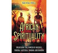 African Spirituality: Unlocking The Power Of Orishas, Yoruba, Santeria, Voodoo, And Hoodoo (Spiritual Practices)