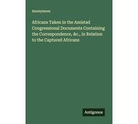 Africans Taken in the Amistad Congressional Documents Containing the Correspondence, &c., in Relation to the Captured Africans