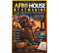 AFRO HOUSE BEATMAKING FOR ABSOLUTE BEGINNERS: A Step-by-Step Music Production Guide to Drums, Percussion, Bass, Vocals, Arrangement, Mixing, and Your First Finished Club Track