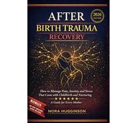 AFTER BIRTH TRAUMA RECOVERY: How to Manage Pain, Anxiety, and Stress That Come with Childbirth and Nurturing - A Guide for Every Mother.
