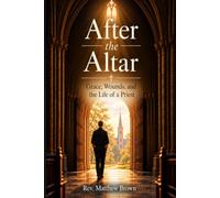 After the Altar: Grace, Wounds, and the Life of a Priest