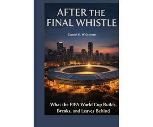 After the Final Whistle: What the FIFA World Cup Builds, Breaks, and Leaves Behind