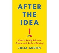 After the Idea: What It Really Takes to Create and Scale a Start-Up