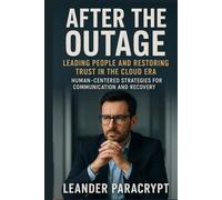 After the Outage Leading People and Restoring Trust in the Cloud Era: Human Centered Strategies for Communication and Recovery