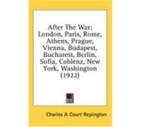 After the War: London, Paris, Rome, Athens, Prague, Vienna, Budapest, Bucharest, Berlin, Sofia, Coblenz, New York, Washington (1922) Repington, Charles A. Court (Auteur)