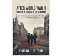 After World War II: The Lives of Germans in the Aftermath: Suffering, and the Struggle to Rebuild a Shattered Nation