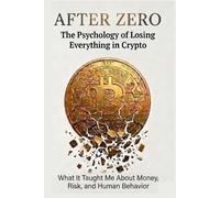 After Zero: The Psychology of Losing Everything in Crypto: What It Taught Me About Money, Risk, and Human Behavior
