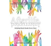 Afterlife, Interrupted: Helping Stuck Souls Cross Over-A Catholic Priest Explores The Interrupted Death Experience