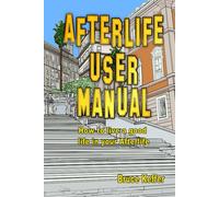 Afterlife User Manual: Secrets For Living A Good Life In Your Afterlife