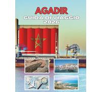 AGADIR GUIDA DI VIAGGIO 2026: Un Viaggio Attraverso Il Fascino Costiero E Le Tradizioni Senza Tempo