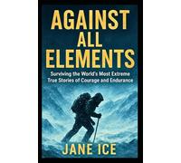 Against All Elements: Surviving the World’s Most Extreme True Stories of Courage and Endurance