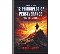 Against All Odds: 12 Principles of Perseverance From Elite Athletes: 12 Proven Strategies and Championship Principles for Overcoming Life's Toughest Challenges