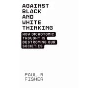 Against Black and White Thinking: How Dichotomic Thought is Destroying Our Societies: Finding Nuance, Understanding, and Connection in a Polarized World