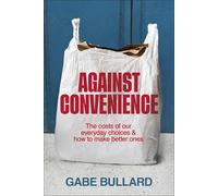 Against Convenience: The Costs of Our Everyday Choices & How to Make Better Ones