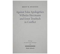 Against False Apologetics: Wilhelm Herrmann And Ernst Troeltsch In Conflict