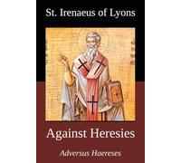 Against Heresies: By St. Irenaeus of Lyons