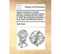 Against Resistance Of Lawful Powers. A Sermon Preach'd Before The King At White-Hall, November 5. 1661. By The Reverend Father In God, Seth Lord Bisho