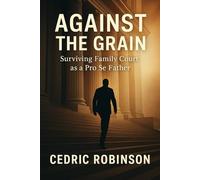 Against The Grain : Surviving Family Court as a Pro Se Father: A True Story of Courage, Strategy, and a Father's Fight For Justice