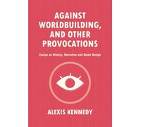 AGAINST WORLDBUILDING, AND OTHER PROVOCATIONS: Essays on History, Narrative, and Game Design